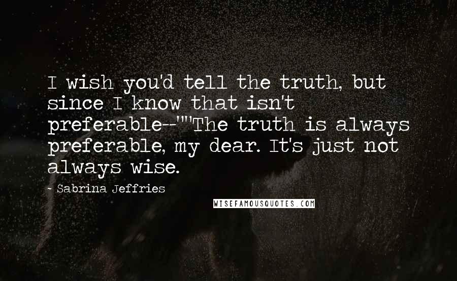 Sabrina Jeffries Quotes: I wish you'd tell the truth, but since I know that isn't preferable--""The truth is always preferable, my dear. It's just not always wise.