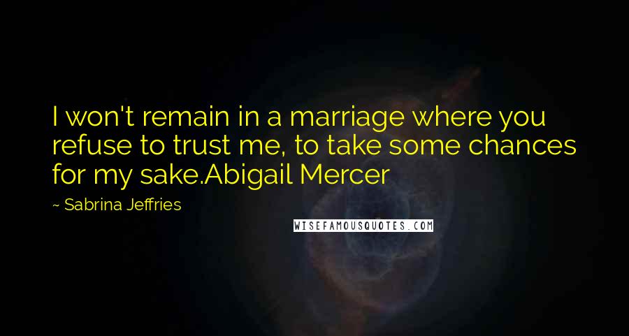 Sabrina Jeffries Quotes: I won't remain in a marriage where you refuse to trust me, to take some chances for my sake.Abigail Mercer