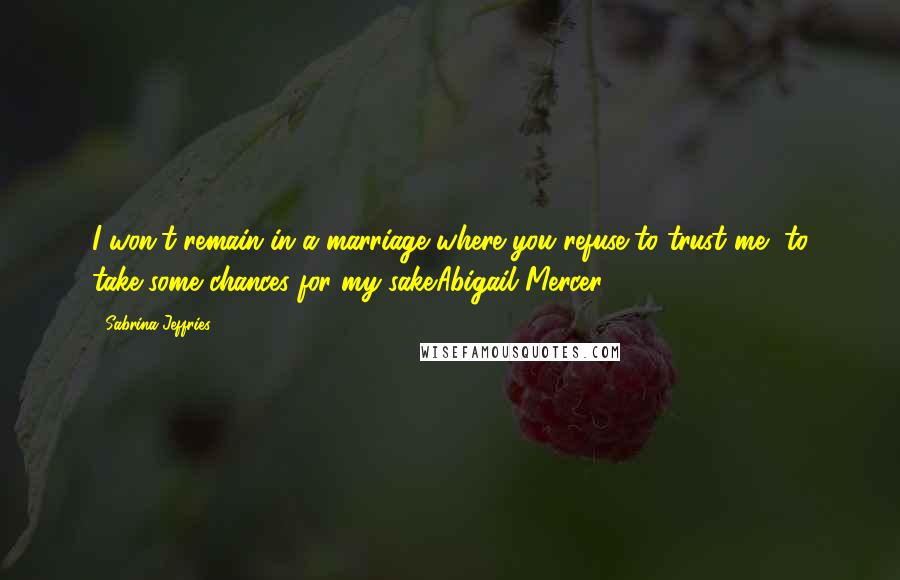 Sabrina Jeffries Quotes: I won't remain in a marriage where you refuse to trust me, to take some chances for my sake.Abigail Mercer