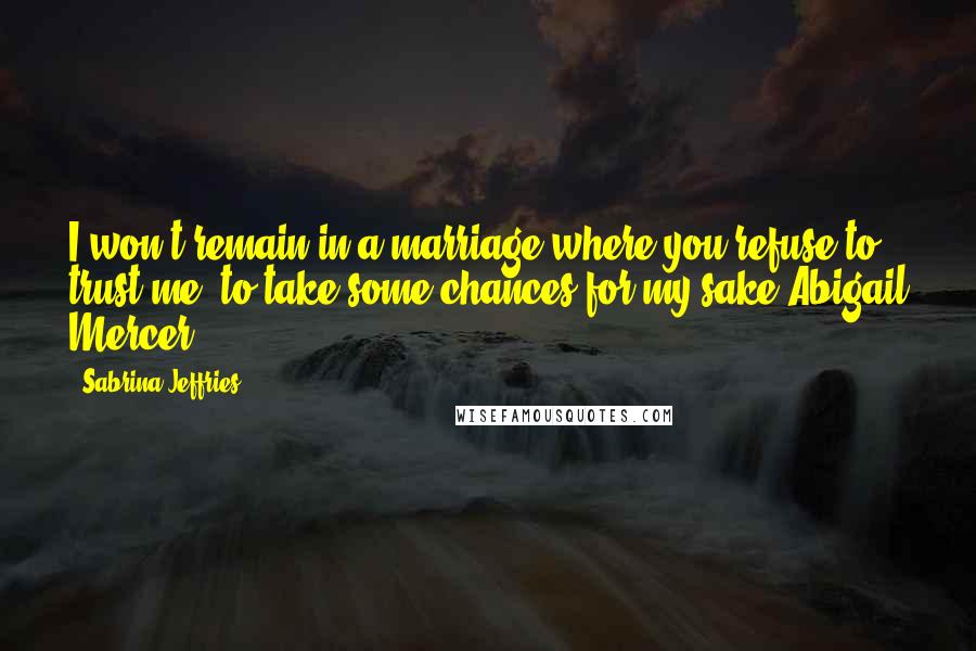 Sabrina Jeffries Quotes: I won't remain in a marriage where you refuse to trust me, to take some chances for my sake.Abigail Mercer