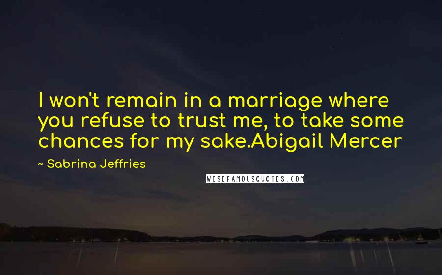 Sabrina Jeffries Quotes: I won't remain in a marriage where you refuse to trust me, to take some chances for my sake.Abigail Mercer