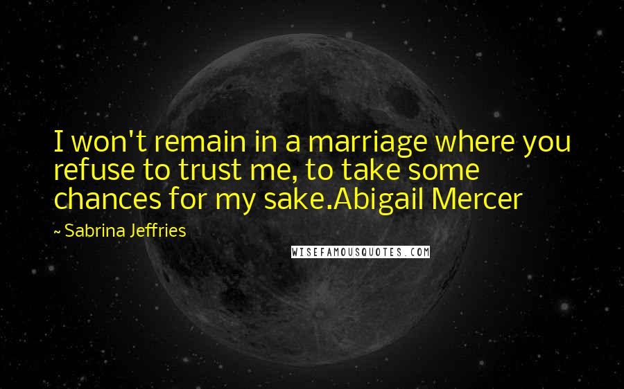 Sabrina Jeffries Quotes: I won't remain in a marriage where you refuse to trust me, to take some chances for my sake.Abigail Mercer