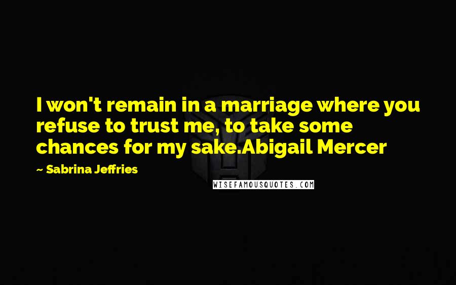 Sabrina Jeffries Quotes: I won't remain in a marriage where you refuse to trust me, to take some chances for my sake.Abigail Mercer