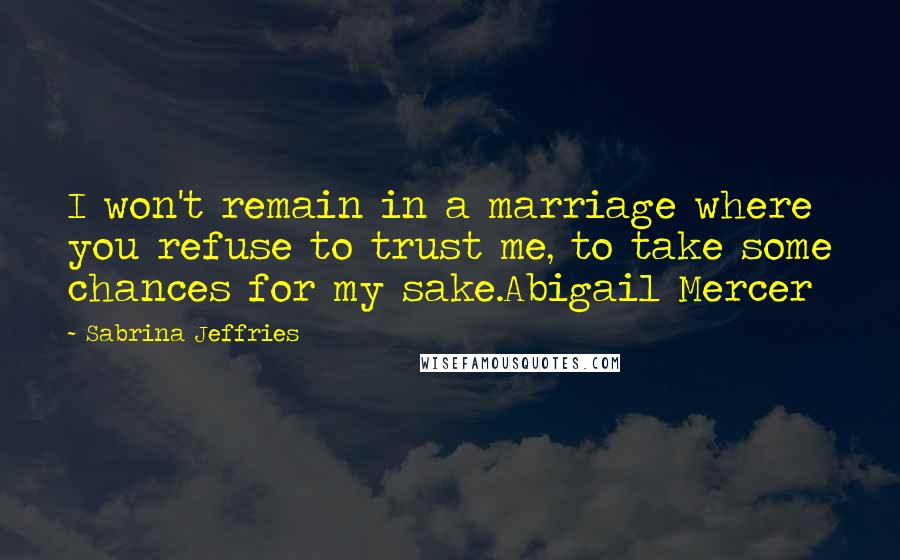 Sabrina Jeffries Quotes: I won't remain in a marriage where you refuse to trust me, to take some chances for my sake.Abigail Mercer