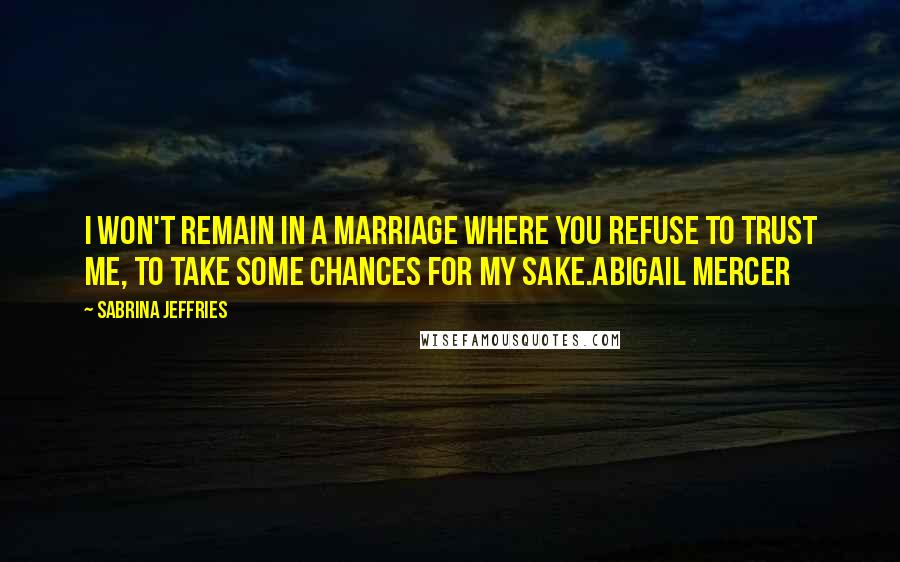 Sabrina Jeffries Quotes: I won't remain in a marriage where you refuse to trust me, to take some chances for my sake.Abigail Mercer