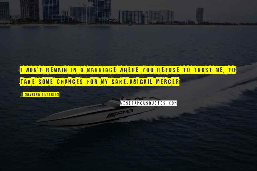 Sabrina Jeffries Quotes: I won't remain in a marriage where you refuse to trust me, to take some chances for my sake.Abigail Mercer