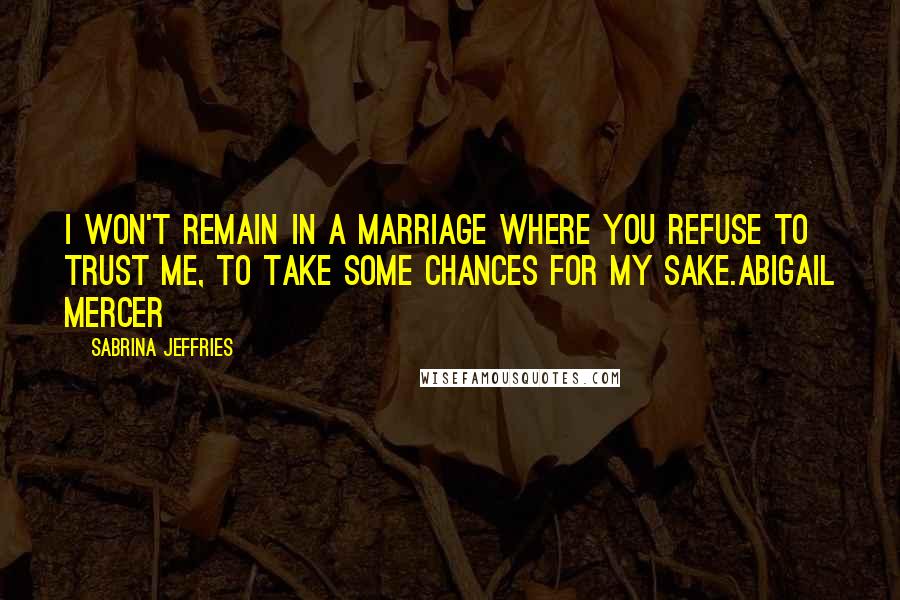 Sabrina Jeffries Quotes: I won't remain in a marriage where you refuse to trust me, to take some chances for my sake.Abigail Mercer