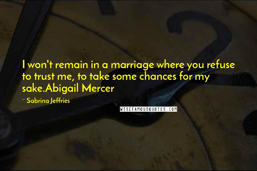 Sabrina Jeffries Quotes: I won't remain in a marriage where you refuse to trust me, to take some chances for my sake.Abigail Mercer