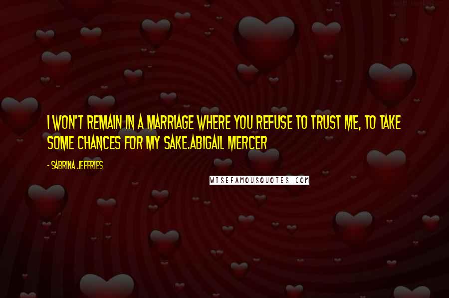 Sabrina Jeffries Quotes: I won't remain in a marriage where you refuse to trust me, to take some chances for my sake.Abigail Mercer