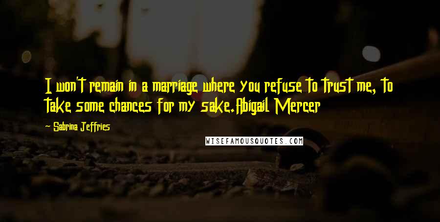 Sabrina Jeffries Quotes: I won't remain in a marriage where you refuse to trust me, to take some chances for my sake.Abigail Mercer