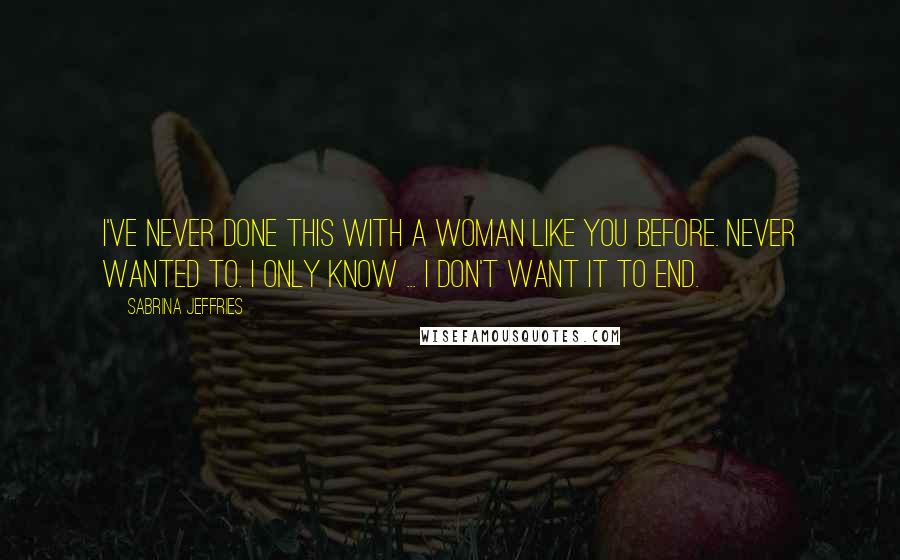 Sabrina Jeffries Quotes: I've never done this with a woman like you before. Never wanted to. I only know ... I don't want it to end.