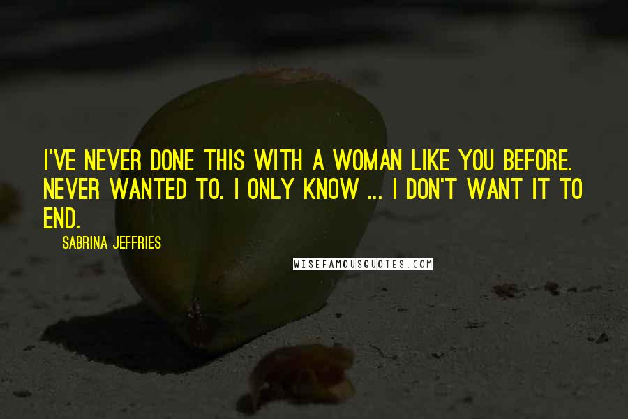 Sabrina Jeffries Quotes: I've never done this with a woman like you before. Never wanted to. I only know ... I don't want it to end.