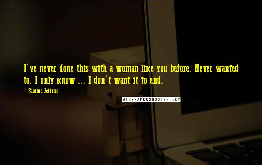Sabrina Jeffries Quotes: I've never done this with a woman like you before. Never wanted to. I only know ... I don't want it to end.