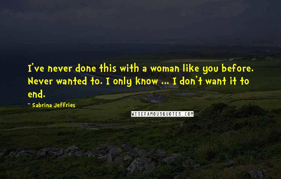 Sabrina Jeffries Quotes: I've never done this with a woman like you before. Never wanted to. I only know ... I don't want it to end.