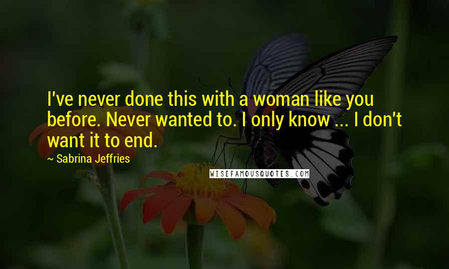 Sabrina Jeffries Quotes: I've never done this with a woman like you before. Never wanted to. I only know ... I don't want it to end.