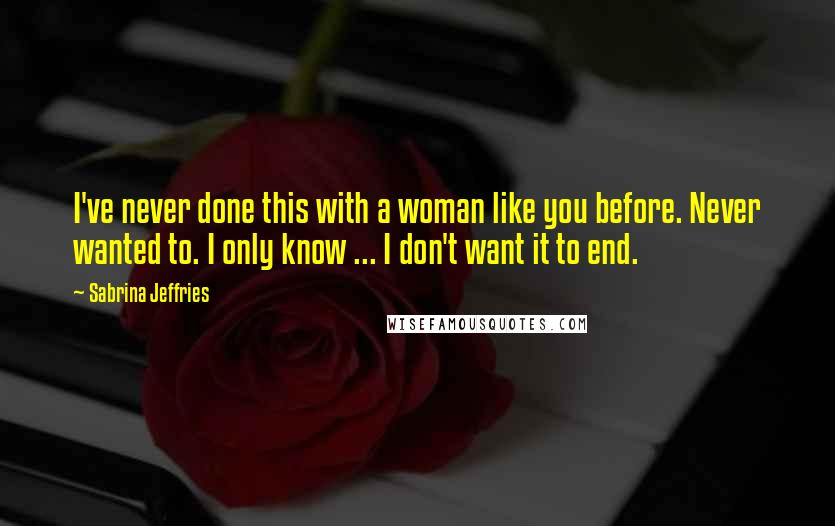 Sabrina Jeffries Quotes: I've never done this with a woman like you before. Never wanted to. I only know ... I don't want it to end.