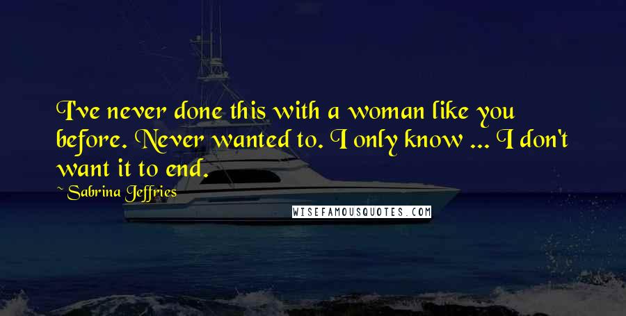 Sabrina Jeffries Quotes: I've never done this with a woman like you before. Never wanted to. I only know ... I don't want it to end.