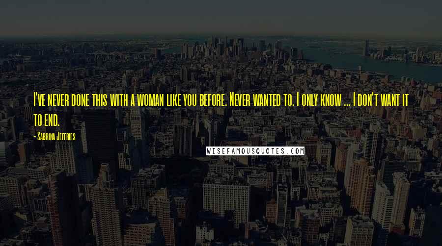 Sabrina Jeffries Quotes: I've never done this with a woman like you before. Never wanted to. I only know ... I don't want it to end.