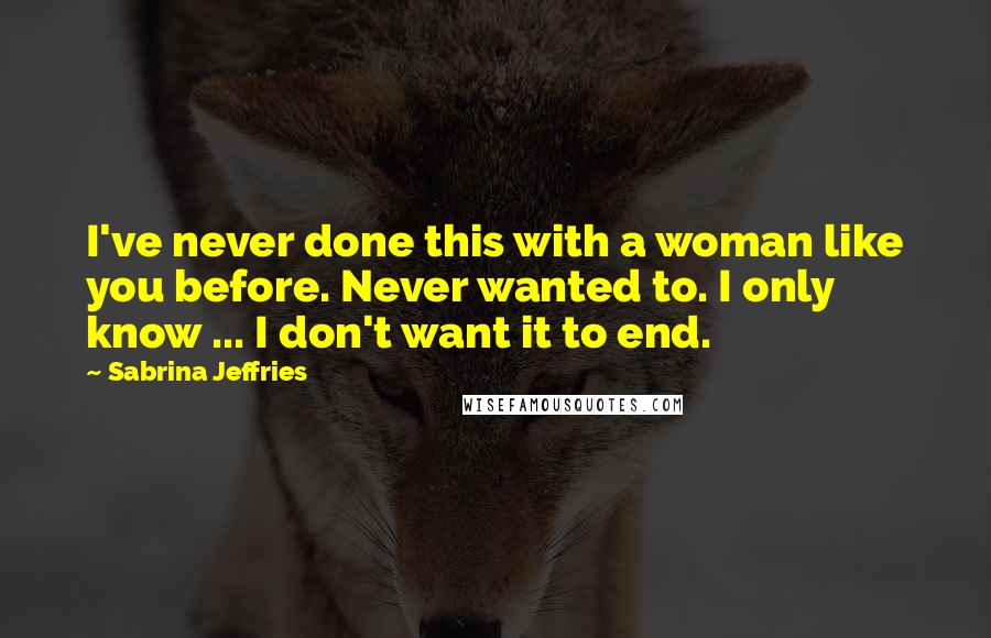 Sabrina Jeffries Quotes: I've never done this with a woman like you before. Never wanted to. I only know ... I don't want it to end.