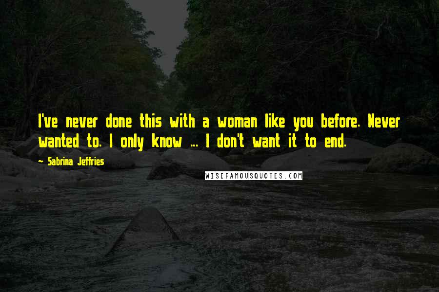 Sabrina Jeffries Quotes: I've never done this with a woman like you before. Never wanted to. I only know ... I don't want it to end.