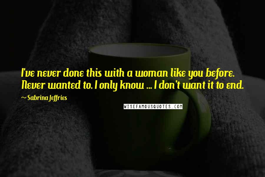 Sabrina Jeffries Quotes: I've never done this with a woman like you before. Never wanted to. I only know ... I don't want it to end.