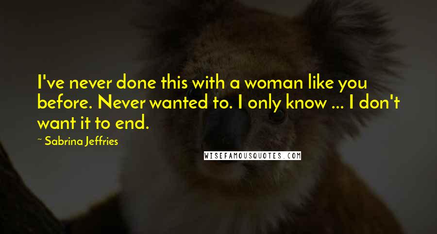 Sabrina Jeffries Quotes: I've never done this with a woman like you before. Never wanted to. I only know ... I don't want it to end.