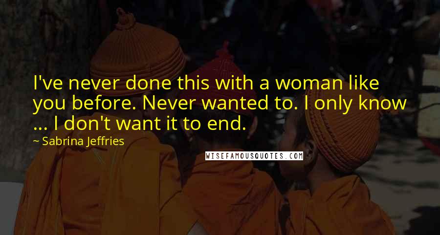 Sabrina Jeffries Quotes: I've never done this with a woman like you before. Never wanted to. I only know ... I don't want it to end.