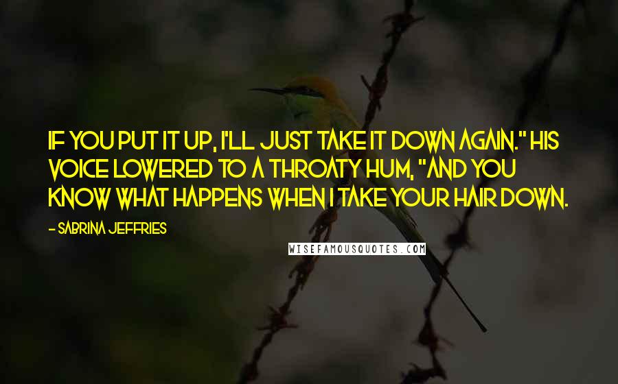 Sabrina Jeffries Quotes: If you put it up, I'll just take it down again." His voice lowered to a throaty hum, "And you know what happens when I take your hair down.