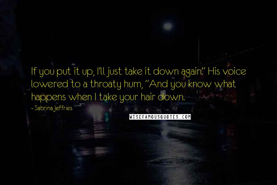 Sabrina Jeffries Quotes: If you put it up, I'll just take it down again." His voice lowered to a throaty hum, "And you know what happens when I take your hair down.