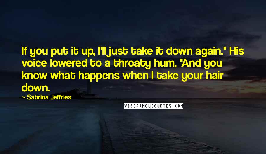 Sabrina Jeffries Quotes: If you put it up, I'll just take it down again." His voice lowered to a throaty hum, "And you know what happens when I take your hair down.