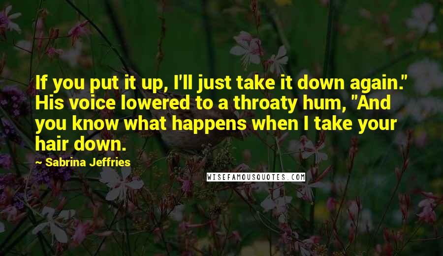 Sabrina Jeffries Quotes: If you put it up, I'll just take it down again." His voice lowered to a throaty hum, "And you know what happens when I take your hair down.