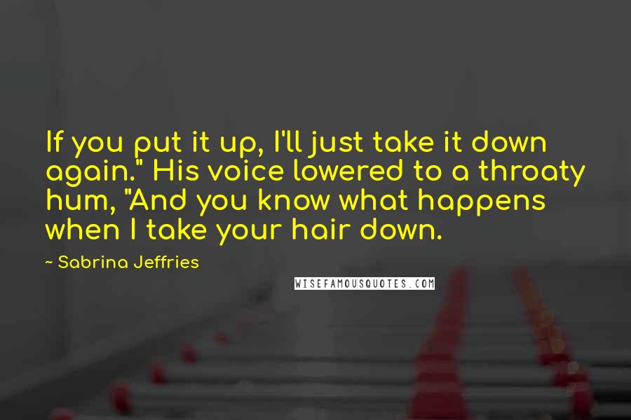 Sabrina Jeffries Quotes: If you put it up, I'll just take it down again." His voice lowered to a throaty hum, "And you know what happens when I take your hair down.