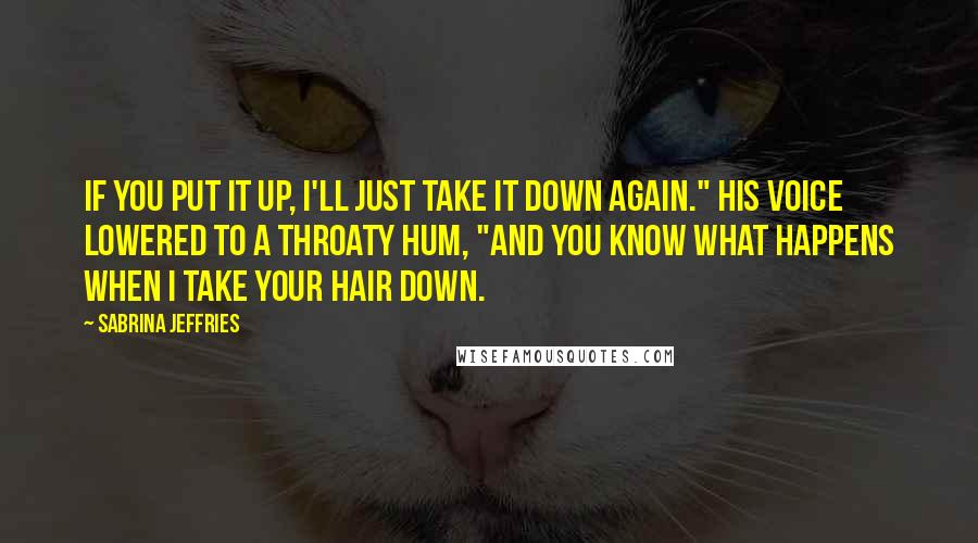 Sabrina Jeffries Quotes: If you put it up, I'll just take it down again." His voice lowered to a throaty hum, "And you know what happens when I take your hair down.