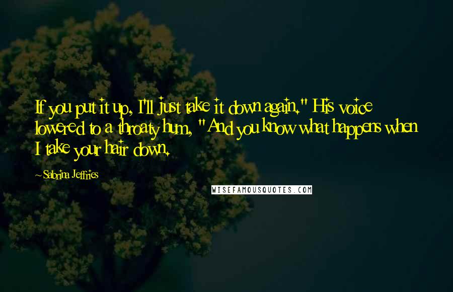 Sabrina Jeffries Quotes: If you put it up, I'll just take it down again." His voice lowered to a throaty hum, "And you know what happens when I take your hair down.