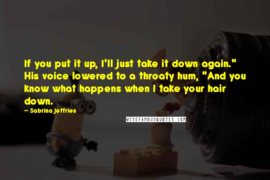 Sabrina Jeffries Quotes: If you put it up, I'll just take it down again." His voice lowered to a throaty hum, "And you know what happens when I take your hair down.
