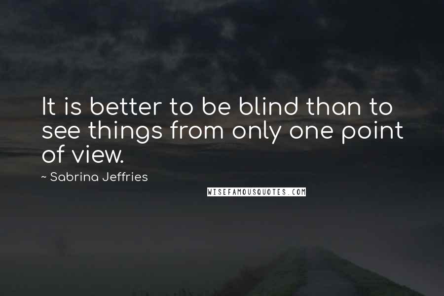 Sabrina Jeffries Quotes: It is better to be blind than to see things from only one point of view.