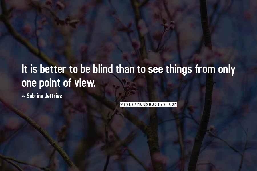 Sabrina Jeffries Quotes: It is better to be blind than to see things from only one point of view.