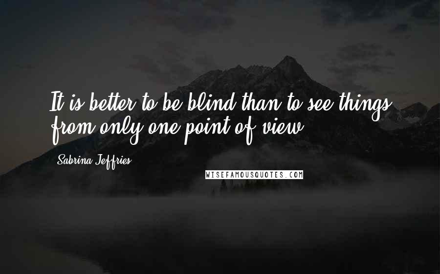 Sabrina Jeffries Quotes: It is better to be blind than to see things from only one point of view.