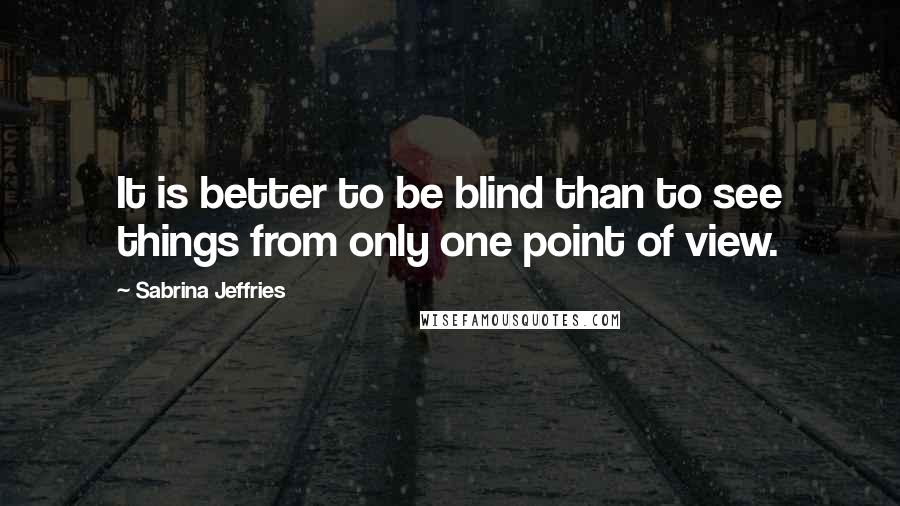 Sabrina Jeffries Quotes: It is better to be blind than to see things from only one point of view.