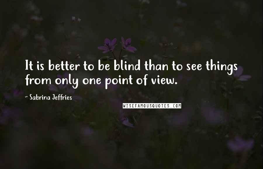 Sabrina Jeffries Quotes: It is better to be blind than to see things from only one point of view.