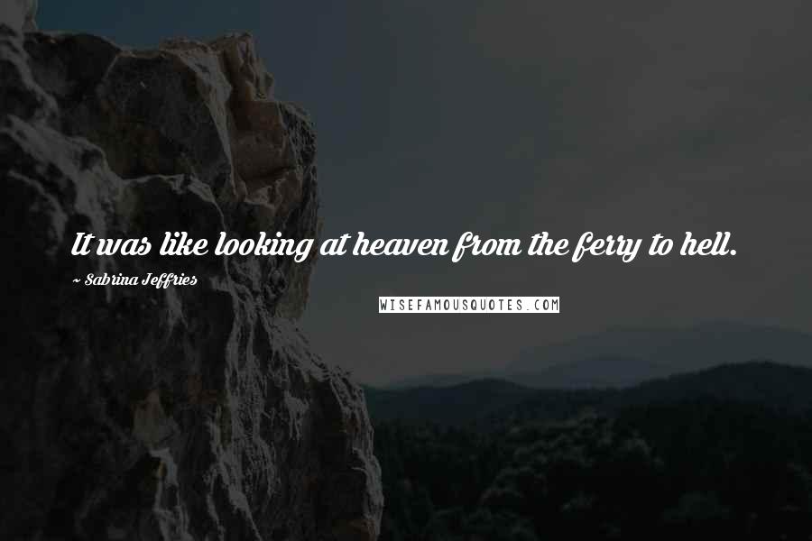 Sabrina Jeffries Quotes: It was like looking at heaven from the ferry to hell.