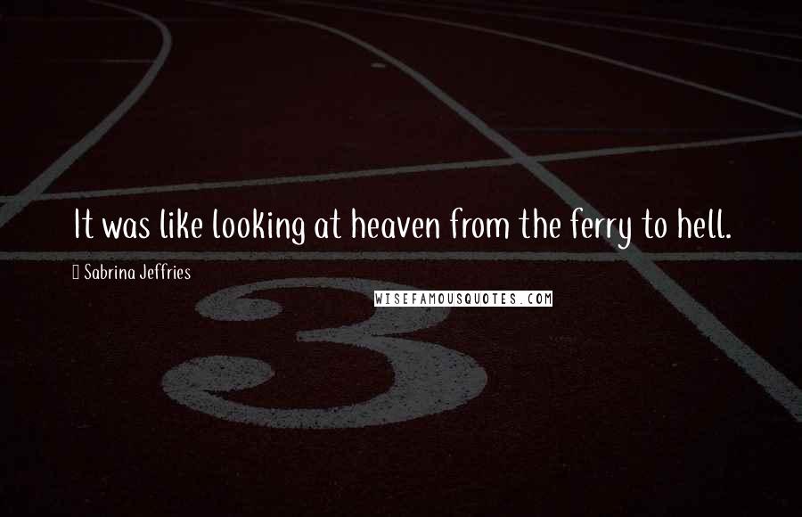 Sabrina Jeffries Quotes: It was like looking at heaven from the ferry to hell.