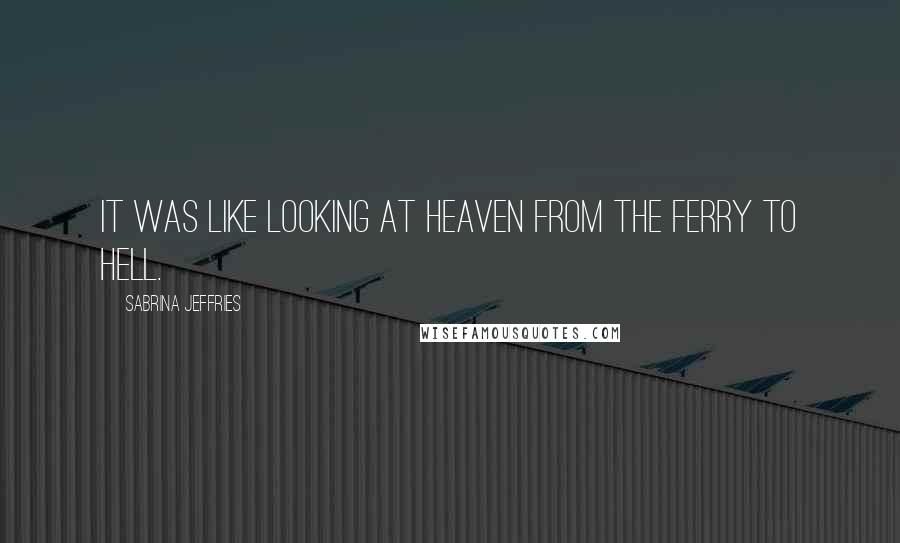 Sabrina Jeffries Quotes: It was like looking at heaven from the ferry to hell.