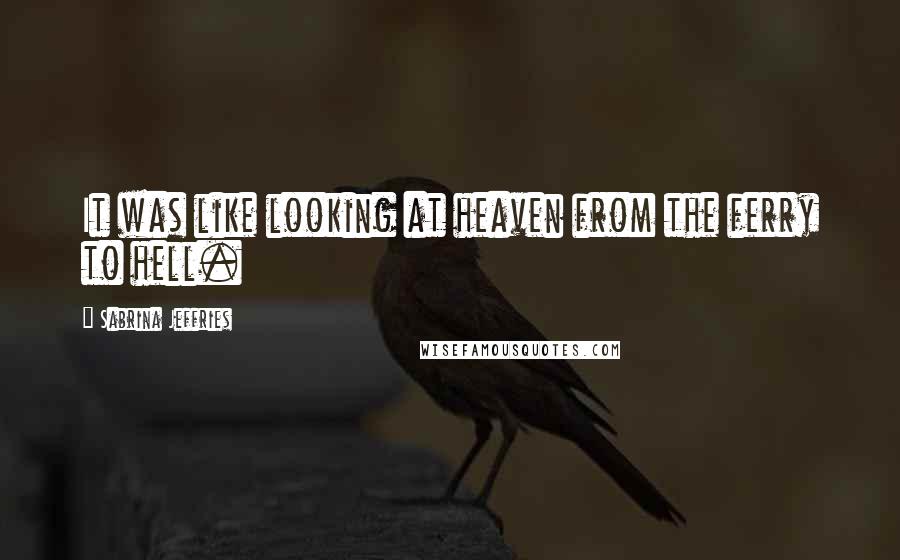 Sabrina Jeffries Quotes: It was like looking at heaven from the ferry to hell.