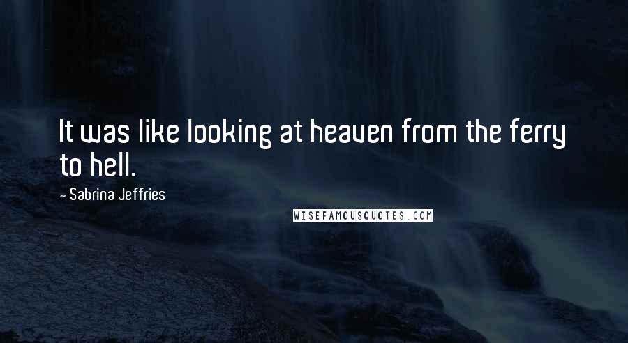 Sabrina Jeffries Quotes: It was like looking at heaven from the ferry to hell.