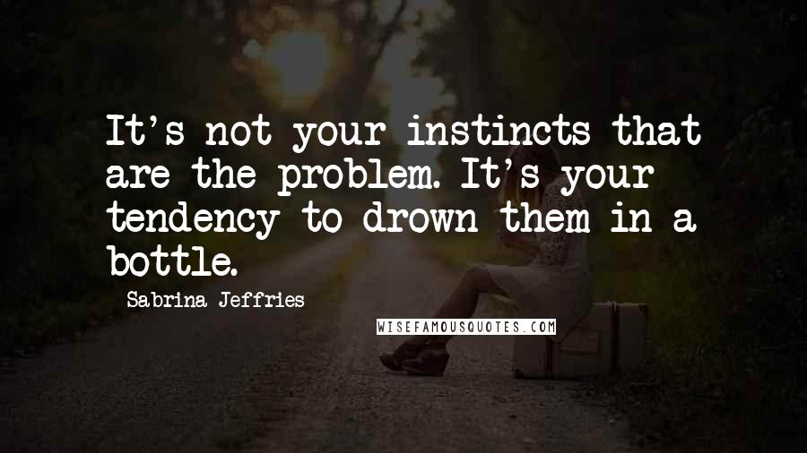 Sabrina Jeffries Quotes: It's not your instincts that are the problem. It's your tendency to drown them in a bottle.