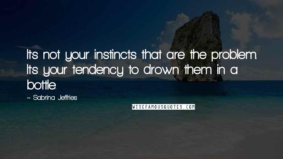 Sabrina Jeffries Quotes: It's not your instincts that are the problem. It's your tendency to drown them in a bottle.
