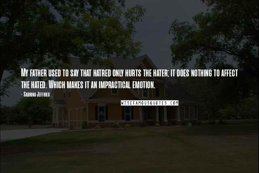 Sabrina Jeffries Quotes: My father used to say that hatred only hurts the hater; it does nothing to affect the hated. Which makes it an impractical emotion.