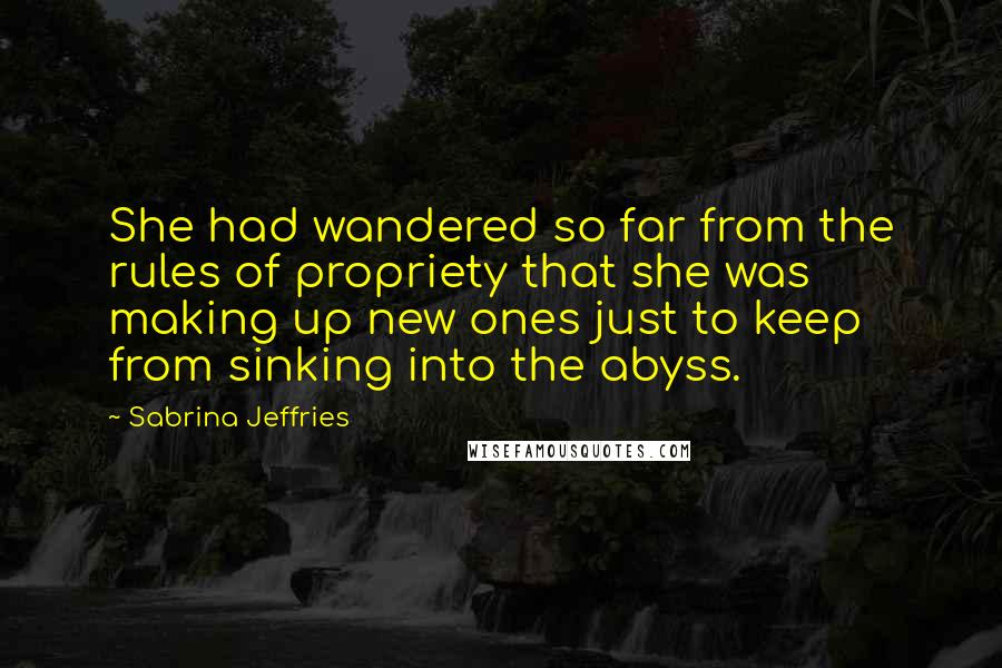 Sabrina Jeffries Quotes: She had wandered so far from the rules of propriety that she was making up new ones just to keep from sinking into the abyss.