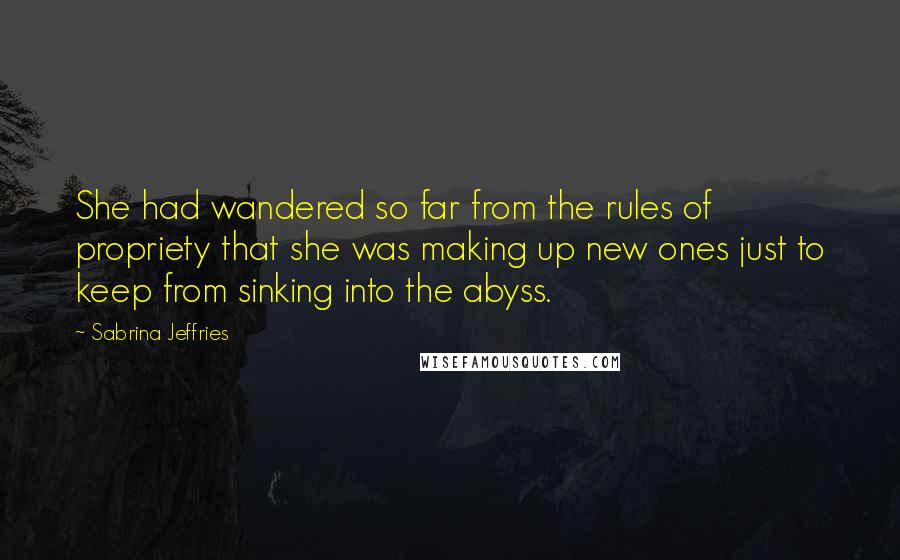 Sabrina Jeffries Quotes: She had wandered so far from the rules of propriety that she was making up new ones just to keep from sinking into the abyss.